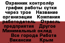 Охранник-контролёр . график работы-сутки через трое › Название организации ­ Компания-работодатель › Отрасль предприятия ­ Другое › Минимальный оклад ­ 6 000 - Все города Работа » Вакансии   . Крым,Красногвардейское